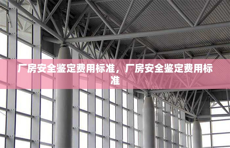 廠房安全鑒定費(fèi)用標(biāo)準(zhǔn)，廠房安全鑒定費(fèi)用標(biāo)準(zhǔn) 行業(yè)新聞 第6張