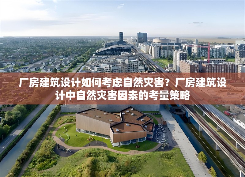 廠房建筑設(shè)計(jì)如何考慮自然災(zāi)害？廠房建筑設(shè)計(jì)中自然災(zāi)害因素的考量策略 行業(yè)新聞