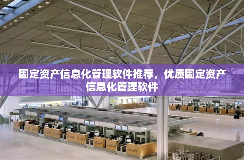 固定資產(chǎn)信息化管理軟件推薦，優(yōu)質(zhì)固定資產(chǎn)信息化管理軟件 行業(yè)新聞 第6張