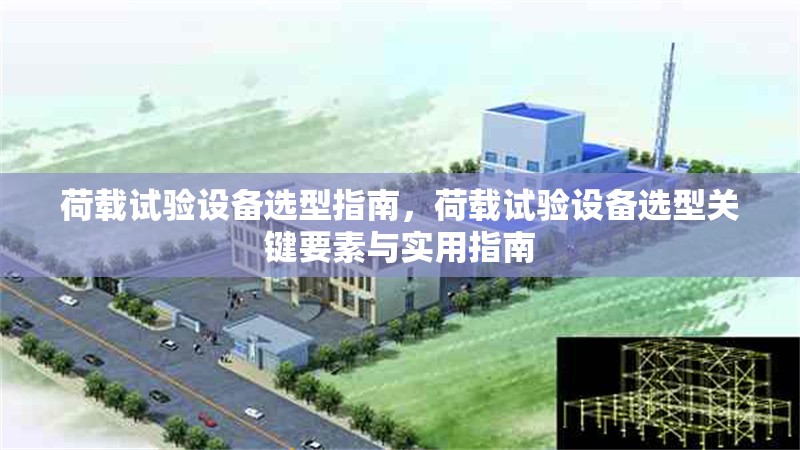 荷載試驗(yàn)設(shè)備選型指南，荷載試驗(yàn)設(shè)備選型關(guān)鍵要素與實(shí)用指南