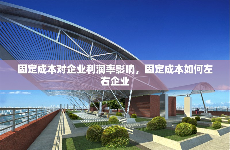 固定成本對企業(yè)利潤率影響，固定成本如何左右企業(yè) 行業(yè)新聞 第6張