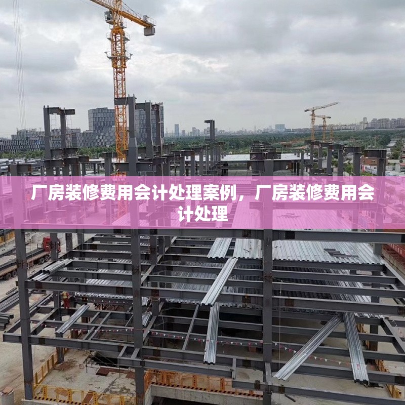 廠房裝修費用會計處理案例，廠房裝修費用會計處理 行業(yè)新聞 第1張