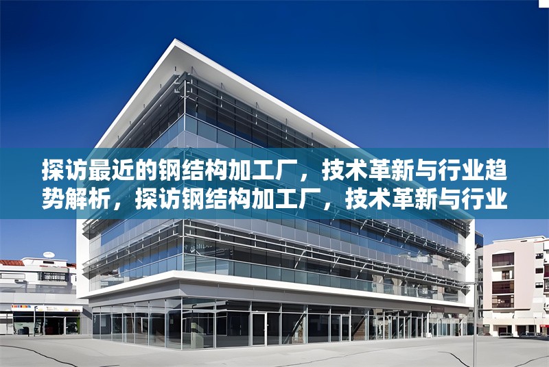 探訪最近的鋼結(jié)構(gòu)加工廠，技術(shù)革新與行業(yè)趨勢解析，探訪鋼結(jié)構(gòu)加工廠，技術(shù)革新與行業(yè)趨勢