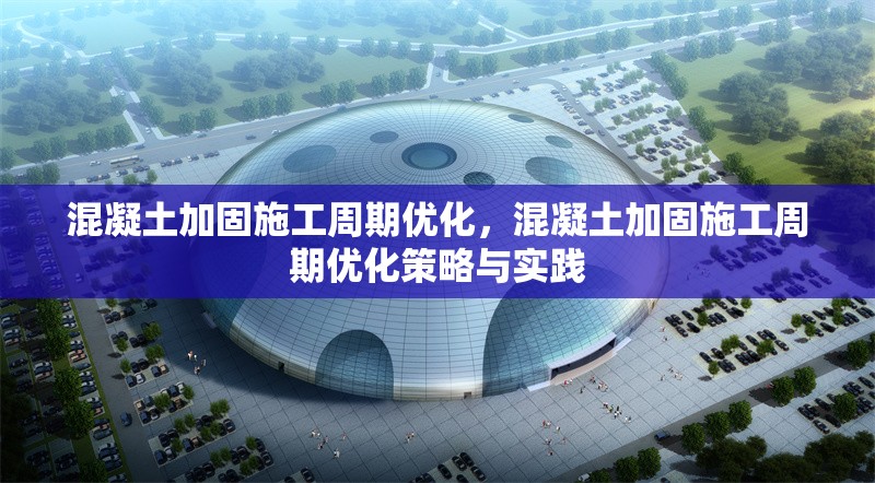 混凝土加固施工周期優(yōu)化，混凝土加固施工周期優(yōu)化策略與實踐