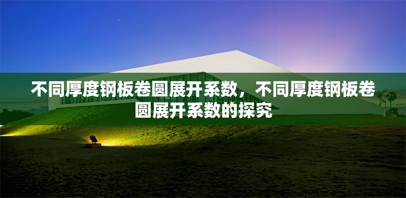 不同厚度鋼板卷圓展開系數(shù)，不同厚度鋼板卷圓展開系數(shù)的探究 行業(yè)新聞 第2張