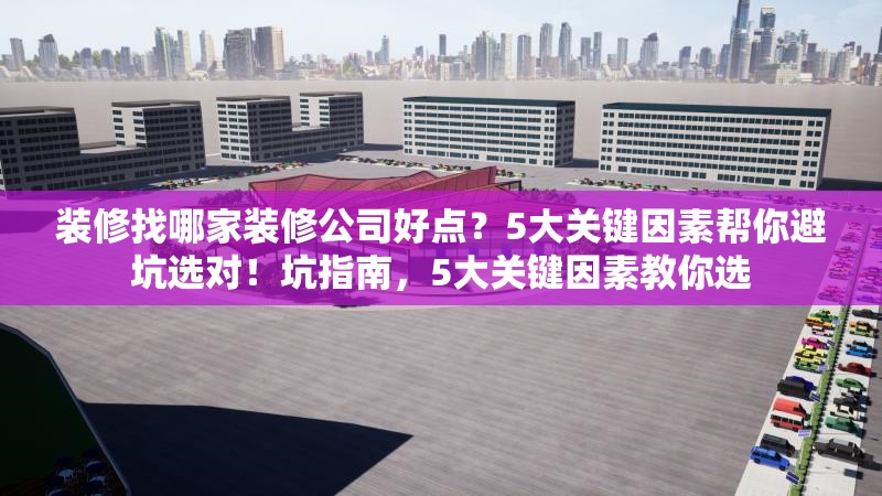裝修找哪家裝修公司好點？5大關(guān)鍵因素幫你避坑選對！坑指南，5大關(guān)鍵因素教你選
