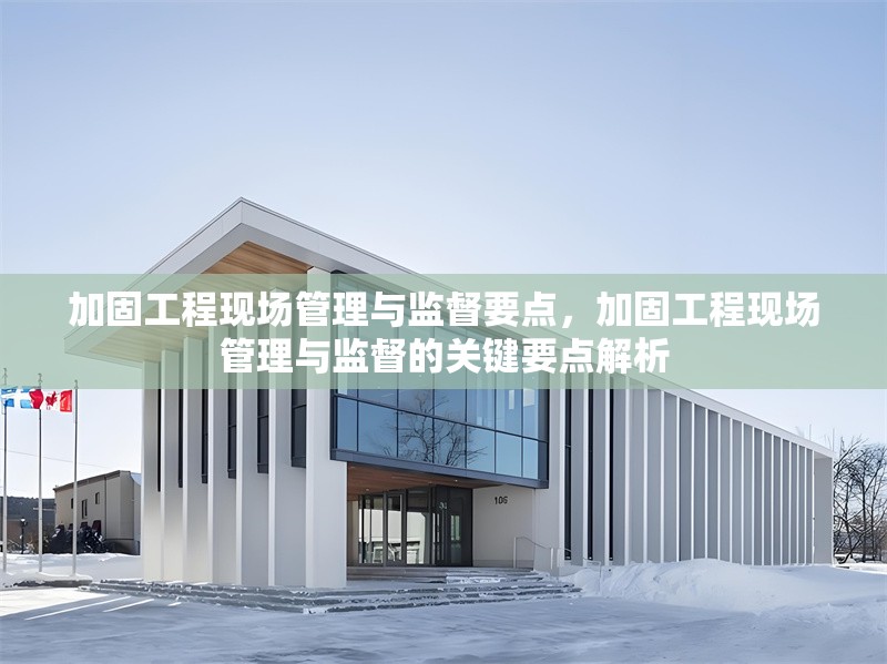 加固工程現(xiàn)場(chǎng)管理與監(jiān)督要點(diǎn)，加固工程現(xiàn)場(chǎng)管理與監(jiān)督的關(guān)鍵要點(diǎn)解析