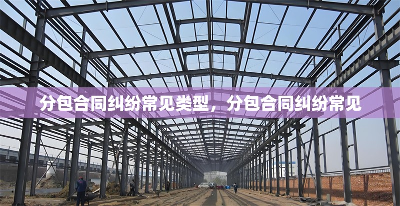 分包合同糾紛常見(jiàn)類(lèi)型，分包合同糾紛常見(jiàn)