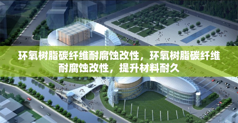 環(huán)氧樹脂碳纖維耐腐蝕改性，環(huán)氧樹脂碳纖維耐腐蝕改性，提升材料耐久，環(huán)氧樹脂碳纖維耐腐蝕改性技術及其耐久性提升研究 行業(yè)新聞 第1張