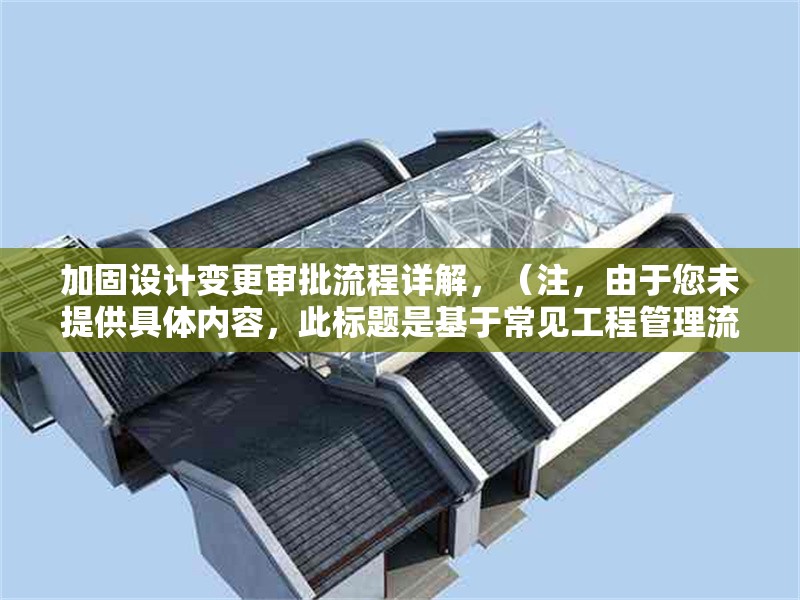 加固設(shè)計變更審批流程詳解，（注，由于您未提供具體內(nèi)容，此標(biāo)題是基于常見工程管理流程的通用示例。若您能提供相關(guān)內(nèi)容，我將為您生成更精準(zhǔn)的標(biāo)題。）