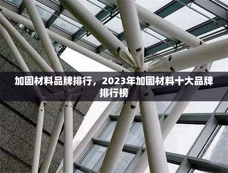 加固材料品牌排行，2023年加固材料十大品牌排行榜