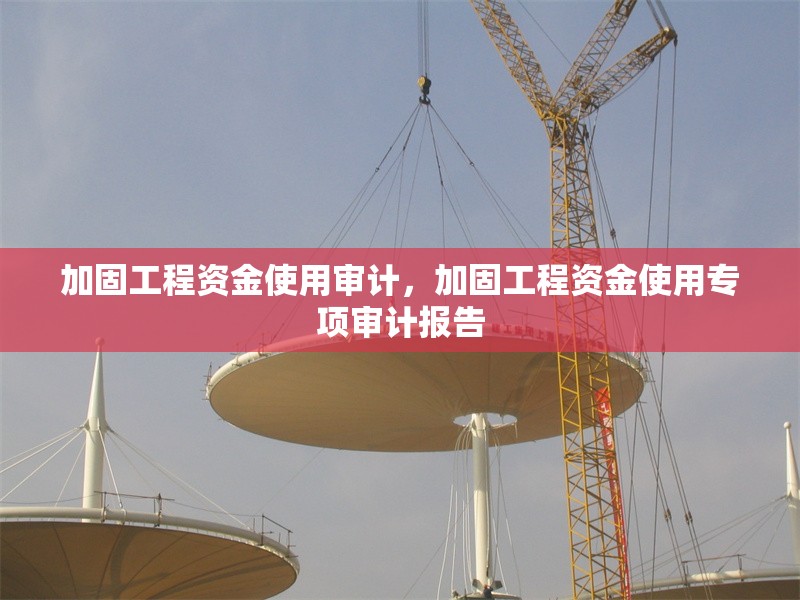 加固工程資金使用審計，加固工程資金使用專項審計報告 行業(yè)新聞 第1張