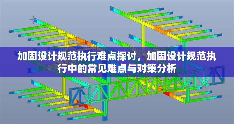 加固設(shè)計規(guī)范執(zhí)行難點探討，加固設(shè)計規(guī)范執(zhí)行中的常見難點與對策分析，加固設(shè)計規(guī)范執(zhí)行中的常見難點與對策分析