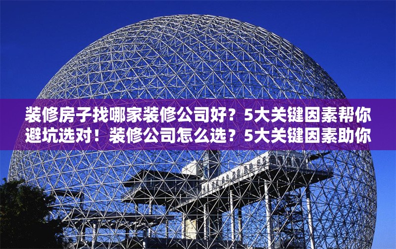 裝修房子找哪家裝修公司好？5大關(guān)鍵因素幫你避坑選對(duì)！裝修公司怎么選？5大關(guān)鍵因素助你避坑！
