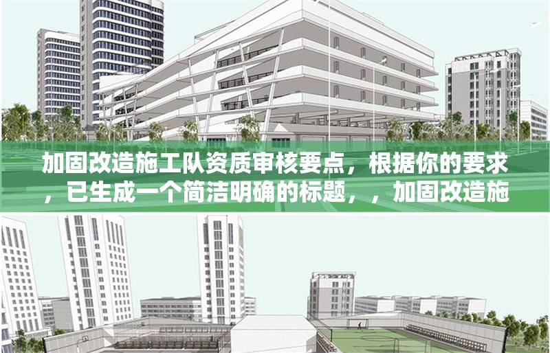 加固改造施工隊(duì)資質(zhì)審核要點(diǎn)，根據(jù)你的要求，已生成一個(gè)簡潔明確的標(biāo)題，，加固改造施工隊(duì)資質(zhì)審核關(guān)鍵要點(diǎn)解析，（注，若需調(diào)整方向或補(bǔ)充關(guān)鍵詞，可告知具體需求，如突出行業(yè)/標(biāo)準(zhǔn)/流程等要素）