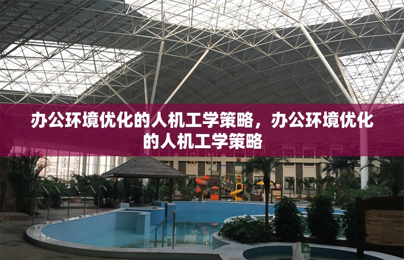 辦公環(huán)境優(yōu)化的人機工學(xué)策略，辦公環(huán)境優(yōu)化的人機工學(xué)策略 行業(yè)新聞 第1張