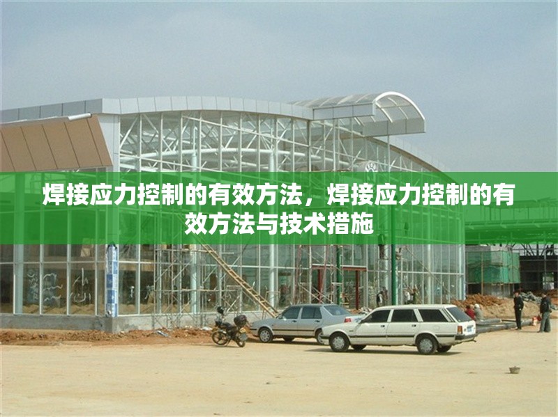 焊接應(yīng)力控制的有效方法，焊接應(yīng)力控制的有效方法與技術(shù)措施