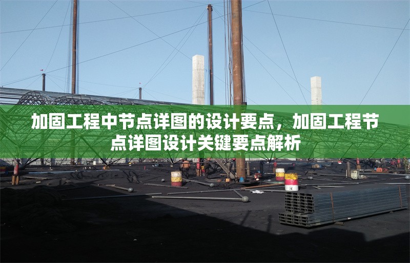 加固工程中節(jié)點(diǎn)詳圖的設(shè)計(jì)要點(diǎn)，加固工程節(jié)點(diǎn)詳圖設(shè)計(jì)關(guān)鍵要點(diǎn)解析