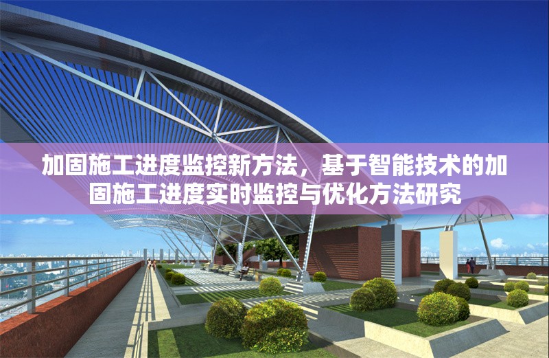 加固施工進度監(jiān)控新方法，基于智能技術的加固施工進度實時監(jiān)控與優(yōu)化方法研究