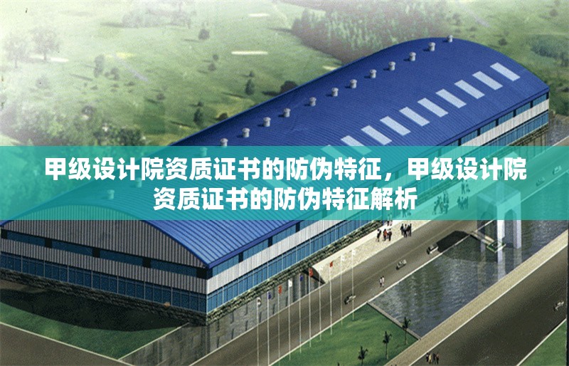 甲級設(shè)計院資質(zhì)證書的防偽特征，甲級設(shè)計院資質(zhì)證書的防偽特征解析 行業(yè)新聞 第1張