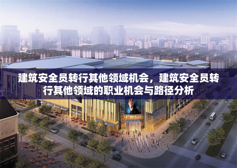 建筑安全員轉(zhuǎn)行其他領(lǐng)域機(jī)會(huì)，建筑安全員轉(zhuǎn)行其他領(lǐng)域的職業(yè)機(jī)會(huì)與路徑分析 行業(yè)新聞 第1張