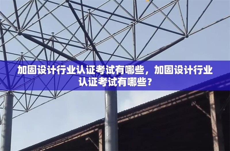 加固設計行業(yè)認證考試有哪些，加固設計行業(yè)認證考試有哪些？