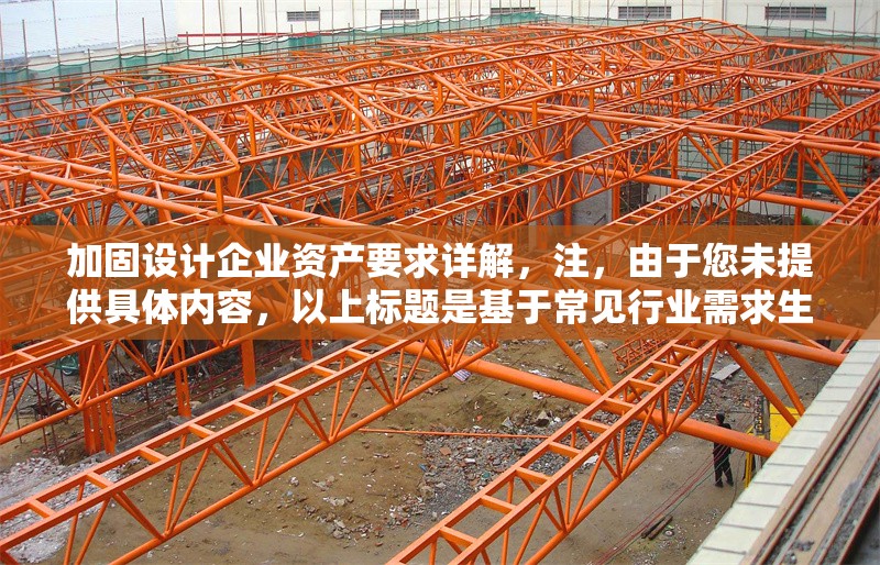 加固設(shè)計(jì)企業(yè)資產(chǎn)要求詳解，注，由于您未提供具體內(nèi)容，以上標(biāo)題是基于常見(jiàn)行業(yè)需求生成的通用示例。如需更精準(zhǔn)的標(biāo)題，請(qǐng)補(bǔ)充相關(guān)內(nèi)容細(xì)節(jié)（如，特定行業(yè)、資產(chǎn)類(lèi)型、設(shè)計(jì)標(biāo)準(zhǔn)等）。