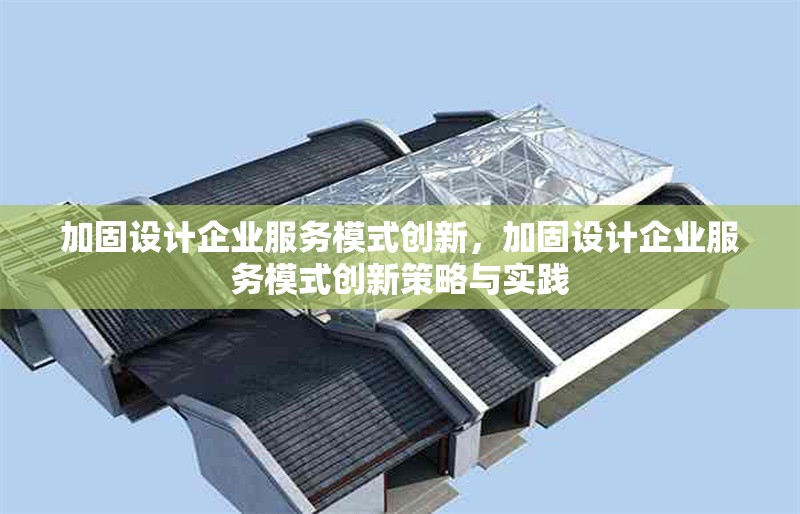 加固設(shè)計(jì)企業(yè)服務(wù)模式創(chuàng)新，加固設(shè)計(jì)企業(yè)服務(wù)模式創(chuàng)新策略與實(shí)踐