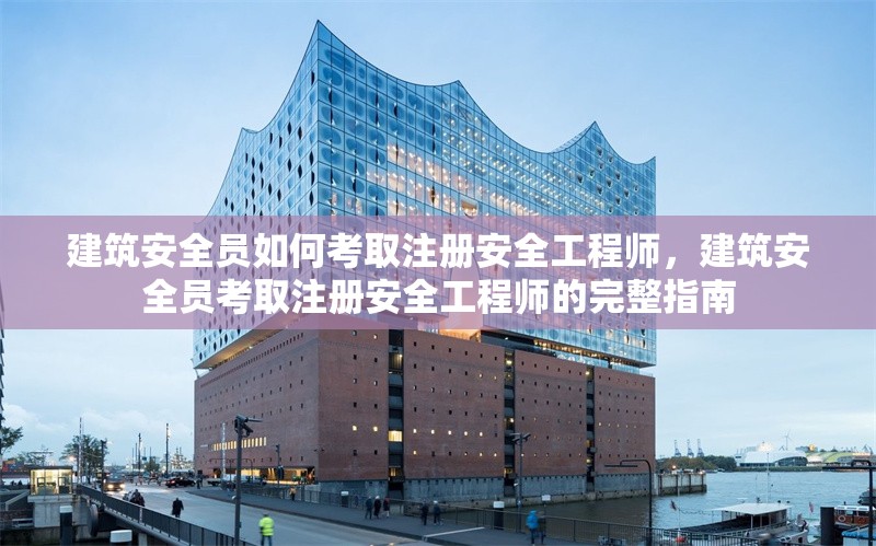 建筑安全員如何考取注冊安全工程師，建筑安全員考取注冊安全工程師的完整指南