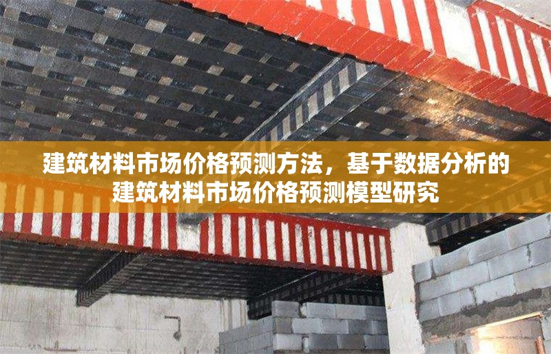 建筑材料市場價格預測方法，基于數(shù)據(jù)分析的建筑材料市場價格預測模型研究，基于數(shù)據(jù)分析的建筑材料市場價格預測模型研究