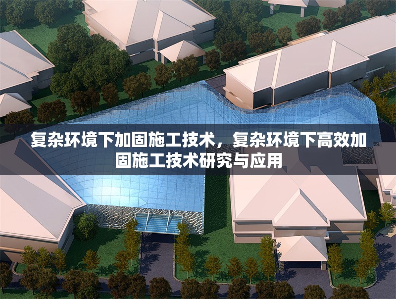 復(fù)雜環(huán)境下加固施工技術(shù)，復(fù)雜環(huán)境下高效加固施工技術(shù)研究與應(yīng)用，復(fù)雜環(huán)境下高效加固施工技術(shù)研究與應(yīng)用 行業(yè)新聞 第1張