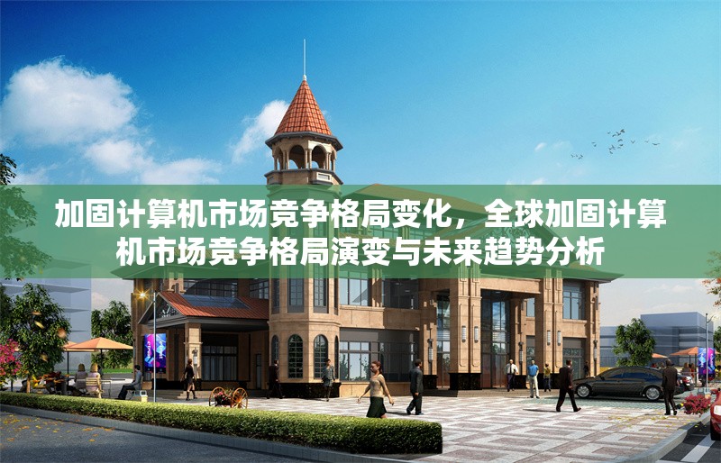 加固計(jì)算機(jī)市場(chǎng)競(jìng)爭(zhēng)格局變化，全球加固計(jì)算機(jī)市場(chǎng)競(jìng)爭(zhēng)格局演變與未來(lái)趨勢(shì)分析，全球加固計(jì)算機(jī)市場(chǎng)競(jìng)爭(zhēng)格局演變與未來(lái)趨勢(shì)分析 行業(yè)新聞 第1張