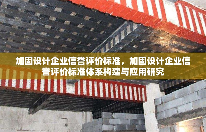 加固設(shè)計(jì)企業(yè)信譽(yù)評(píng)價(jià)標(biāo)準(zhǔn)，加固設(shè)計(jì)企業(yè)信譽(yù)評(píng)價(jià)標(biāo)準(zhǔn)體系構(gòu)建與應(yīng)用研究