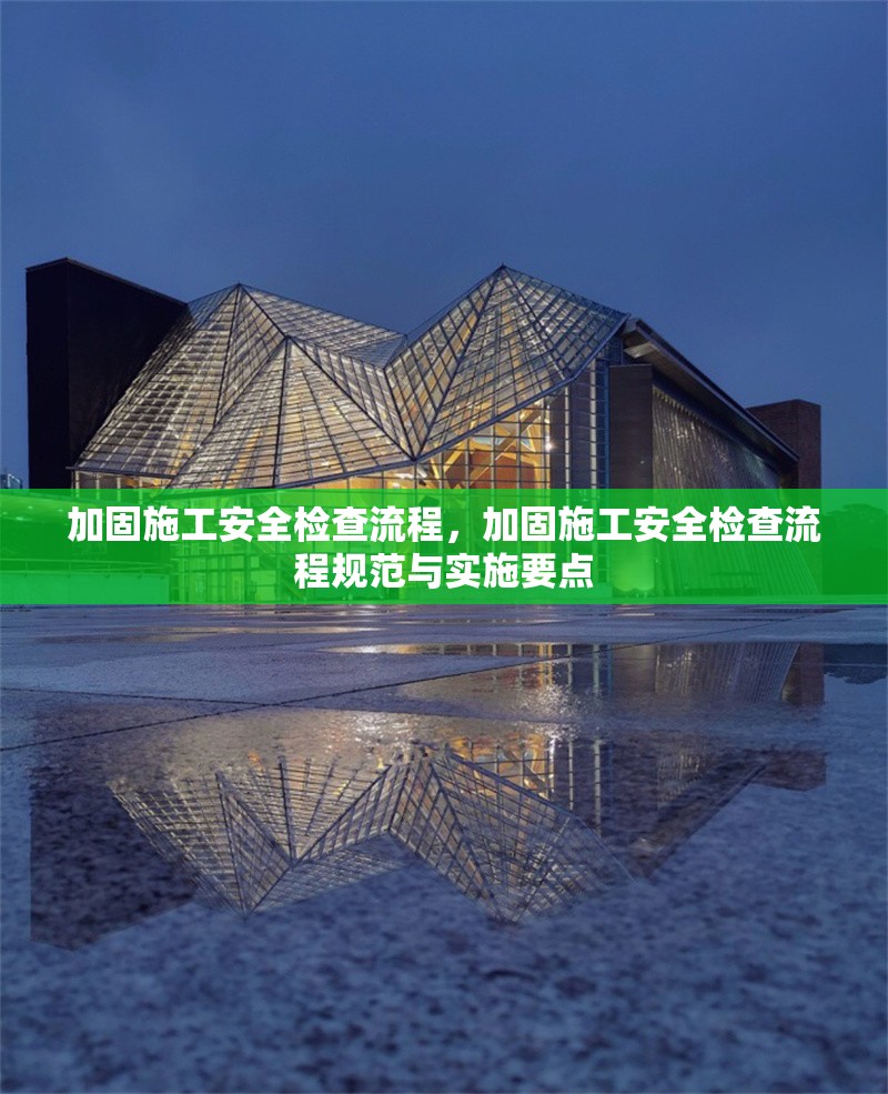 加固施工安全檢查流程，加固施工安全檢查流程規(guī)范與實(shí)施要點(diǎn)