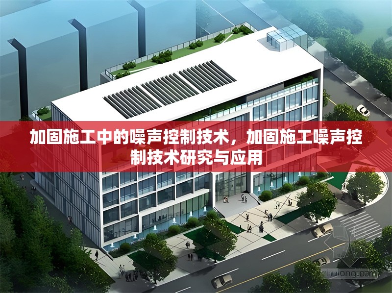 加固施工中的噪聲控制技術，加固施工噪聲控制技術研究與應用