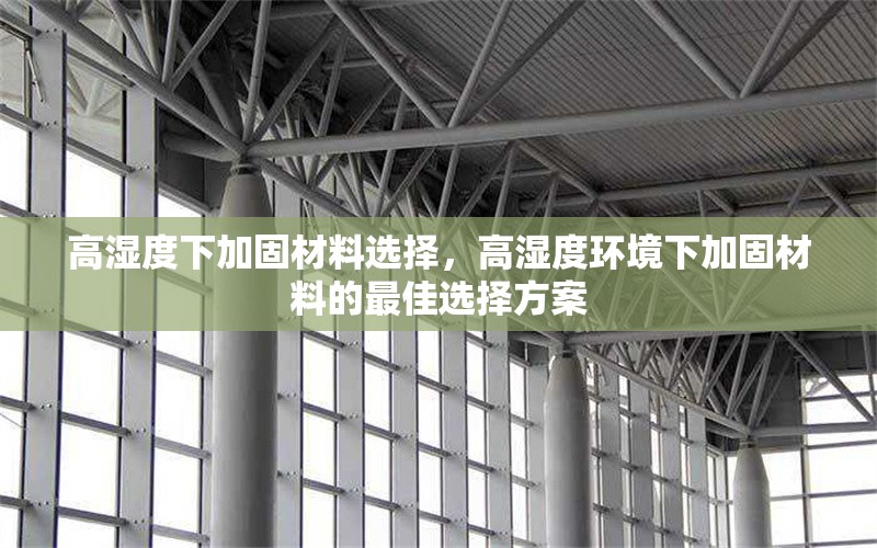 高濕度下加固材料選擇，高濕度環(huán)境下加固材料的最佳選擇方案 行業(yè)新聞 第1張