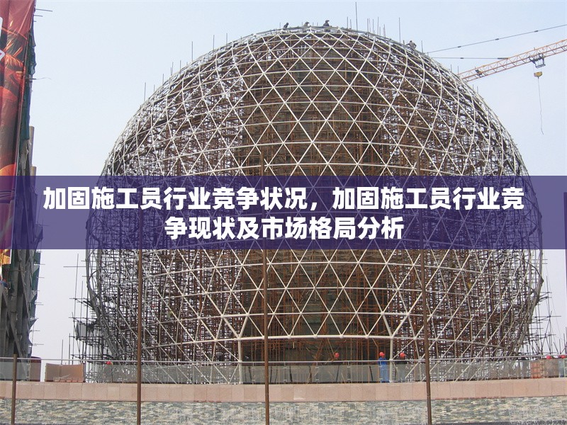 加固施工員行業(yè)競爭狀況，加固施工員行業(yè)競爭現(xiàn)狀及市場格局分析，加固施工員行業(yè)競爭現(xiàn)狀與市場格局深度分析