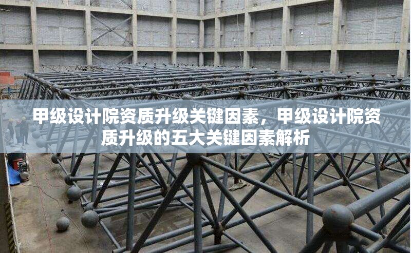 甲級(jí)設(shè)計(jì)院資質(zhì)升級(jí)關(guān)鍵因素，甲級(jí)設(shè)計(jì)院資質(zhì)升級(jí)的五大關(guān)鍵因素解析