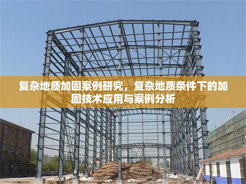 復(fù)雜地質(zhì)加固案例研究，復(fù)雜地質(zhì)條件下的加固技術(shù)應(yīng)用與案例分析