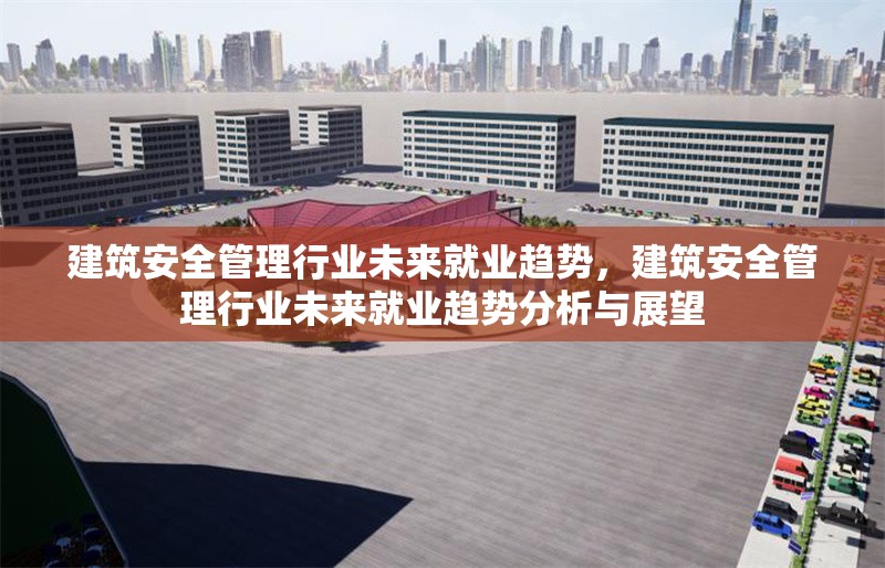 建筑安全管理行業(yè)未來(lái)就業(yè)趨勢(shì)，建筑安全管理行業(yè)未來(lái)就業(yè)趨勢(shì)分析與展望 行業(yè)新聞 第1張