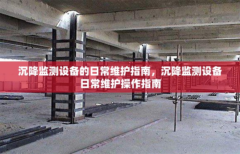 沉降監(jiān)測設(shè)備的日常維護指南，沉降監(jiān)測設(shè)備日常維護操作指南