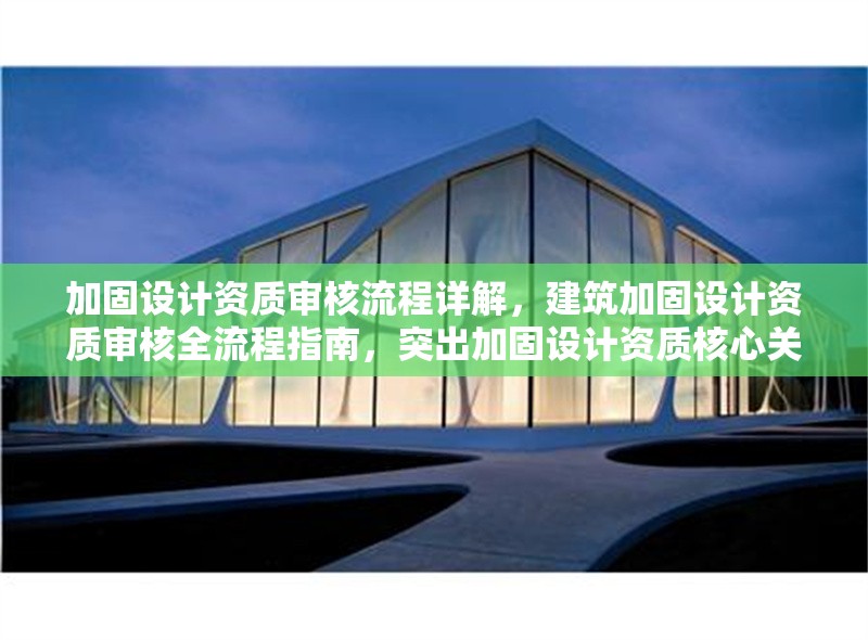 加固設(shè)計(jì)資質(zhì)審核流程詳解，建筑加固設(shè)計(jì)資質(zhì)審核全流程指南，突出加固設(shè)計(jì)資質(zhì)核心關(guān)鍵詞，用全流程指南替代詳解增強(qiáng)專業(yè)感，同時(shí)保持簡(jiǎn)潔明了。如需調(diào)整側(cè)重點(diǎn)，可告知具體方向。）