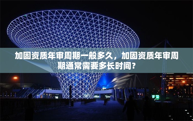 加固資質年審周期一般多久，加固資質年審周期通常需要多長時間？