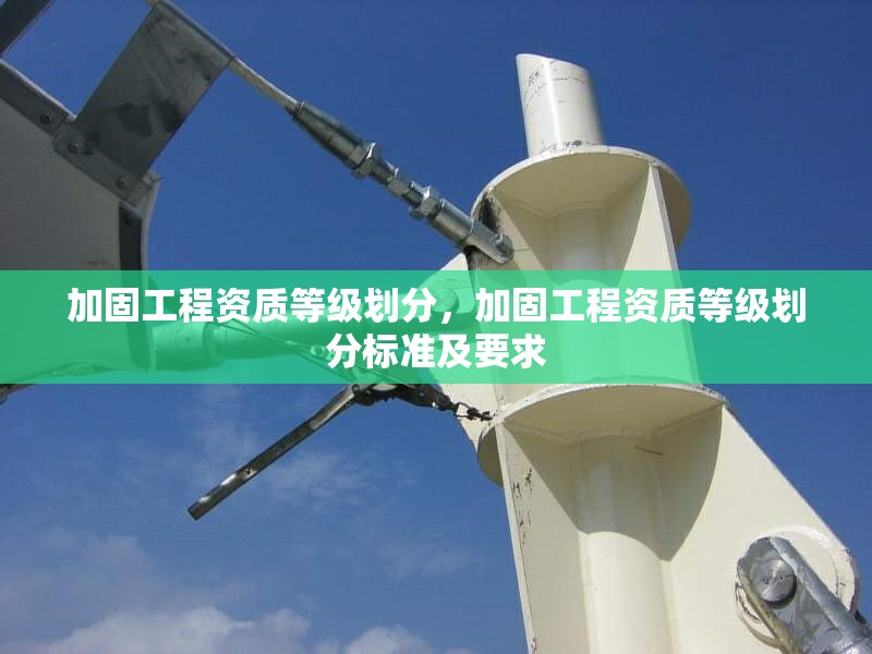 加固工程資質(zhì)等級劃分，加固工程資質(zhì)等級劃分標(biāo)準(zhǔn)及要求，加固工程資質(zhì)等級劃分標(biāo)準(zhǔn)及要求詳解 行業(yè)新聞 第1張