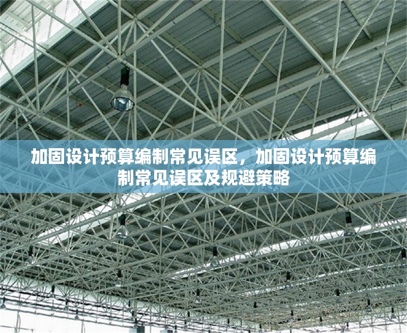 加固設(shè)計預(yù)算編制常見誤區(qū)，加固設(shè)計預(yù)算編制常見誤區(qū)及規(guī)避策略，加固設(shè)計預(yù)算編制常見誤區(qū)及規(guī)避策略