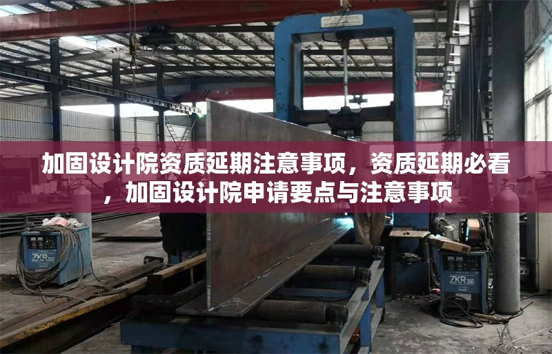 加固設(shè)計(jì)院資質(zhì)延期注意事項(xiàng)，資質(zhì)延期必看，加固設(shè)計(jì)院申請(qǐng)要點(diǎn)與注意事項(xiàng) 行業(yè)新聞 第1張