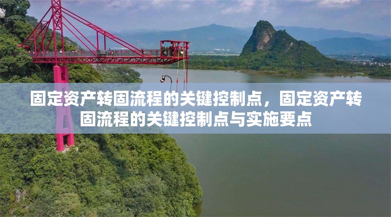 固定資產(chǎn)轉(zhuǎn)固流程的關(guān)鍵控制點(diǎn)，固定資產(chǎn)轉(zhuǎn)固流程的關(guān)鍵控制點(diǎn)與實(shí)施要點(diǎn)