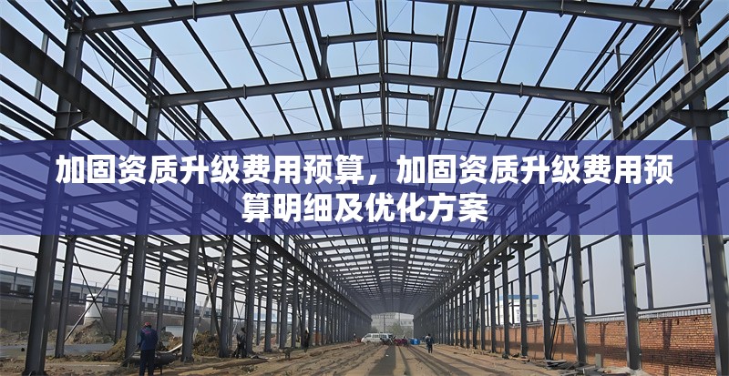 加固資質(zhì)升級費用預(yù)算，加固資質(zhì)升級費用預(yù)算明細及優(yōu)化方案 行業(yè)新聞 第1張