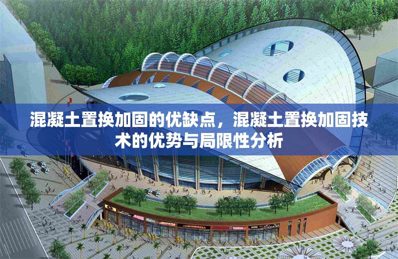 混凝土置換加固的優(yōu)缺點(diǎn)，混凝土置換加固技術(shù)的優(yōu)勢(shì)與局限性分析