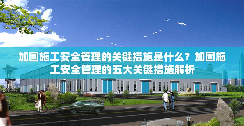 加固施工安全管理的關(guān)鍵措施是什么？加固施工安全管理的五大關(guān)鍵措施解析